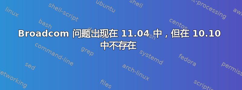 Broadcom 问题出现在 11.04 中，但在 10.10 中不存在 