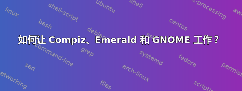 如何让 Compiz、Emerald 和 GNOME 工作？