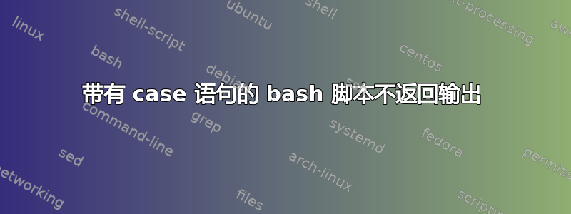 带有 case 语句的 bash 脚本不返回输出