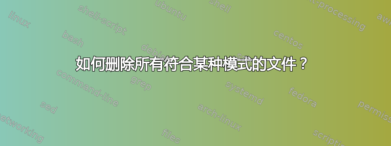 如何删除所有符合某种模式的文件？