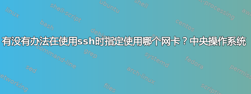 有没有办法在使用ssh时指定使用哪个网卡？中央操作系统