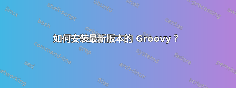 如何安装最新版本的 Groovy？