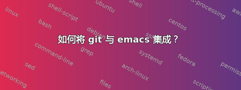 如何将 git 与 emacs 集成？