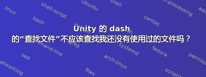 Unity 的 dash 的“查找文件”不应该查找我还没有使用过的文件吗？