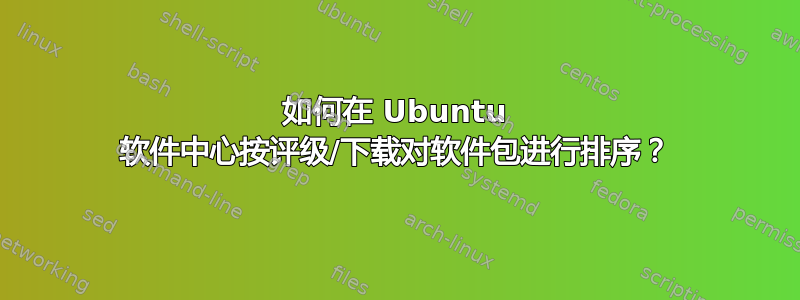 如何在 Ubuntu 软件中心按评级/下载对软件包进行排序？