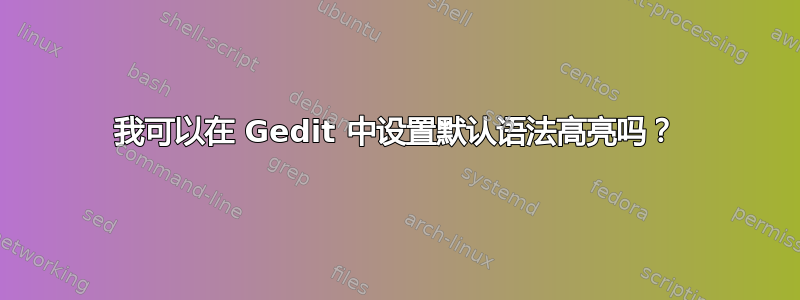 我可以在 Gedit 中设置默认语法高亮吗？