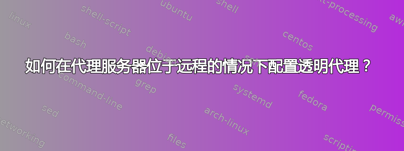 如何在代理服务器位于远程的情况下配置透明代理？