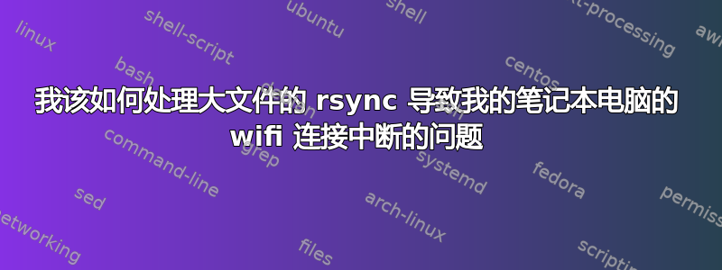 我该如何处理大文件的 rsync 导致我的笔记本电脑的 wifi 连接中断的问题