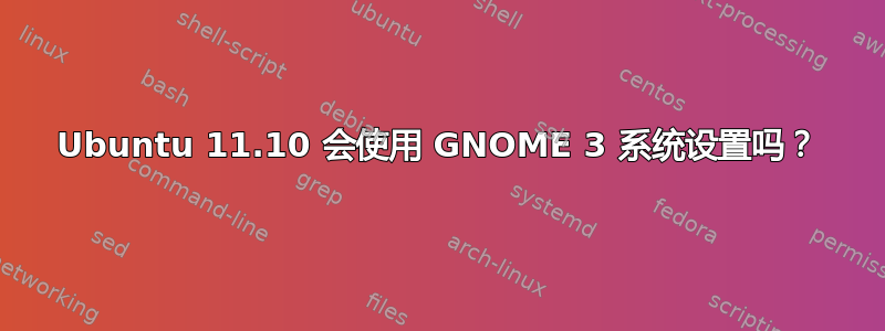 Ubuntu 11.10 会使用 GNOME 3 系统设置吗？