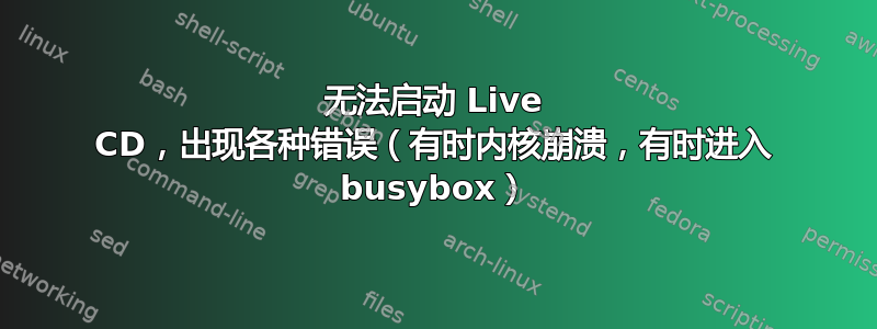 无法启动 Live CD，出现各种错误（有时内核崩溃，有时进入 busybox）