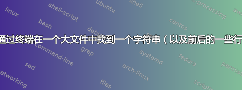 如何通过终端在一个大文件中找到一个字符串（以及前后的一些行）？