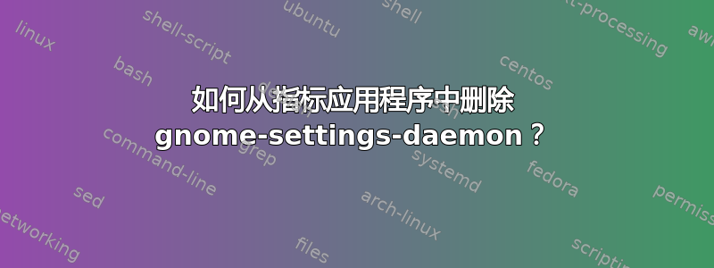 如何从指标应用程序中删除 gnome-settings-daemon？