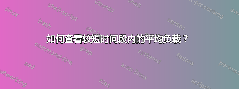 如何查看较短时间段内的平均负载？