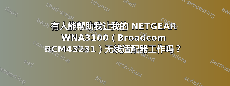 有人能帮助我让我的 NETGEAR WNA3100（Broadcom BCM43231）无线适配器工作吗？