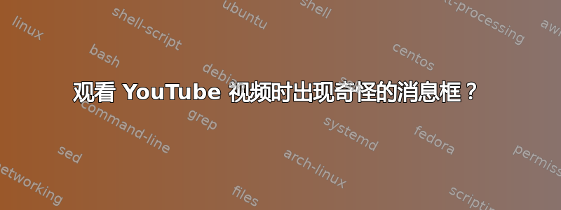 观看 YouTube 视频时出现奇怪的消息框？