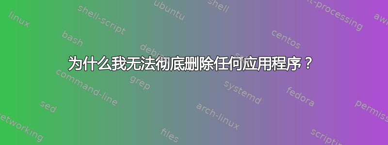 为什么我无法彻底删除任何应用程序？