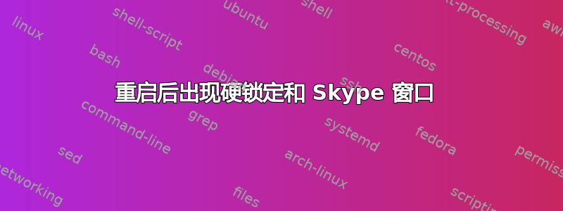 重启后出现硬锁定和 Skype 窗口 