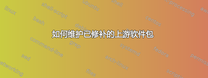 如何维护已修补的上游软件包