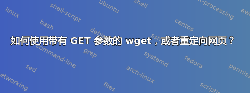 如何使用带有 GET 参数的 wget，或者重定向网页？