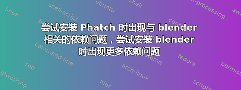 尝试安装 Phatch 时出现与 blender 相关的依赖问题，尝试安装 blender 时出现更多依赖问题