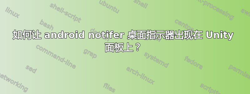 如何让 android notifer 桌面指示器出现在 Unity 面板上？