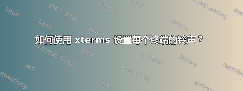 如何使用 xterms 设置每个终端的铃声？