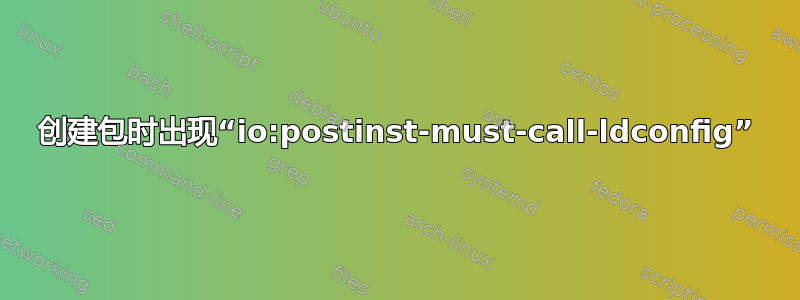 创建包时出现“io:postinst-must-call-ldconfig”