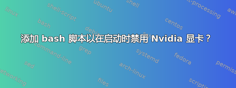 添加 bash 脚本以在启动时禁用 Nvidia 显卡？