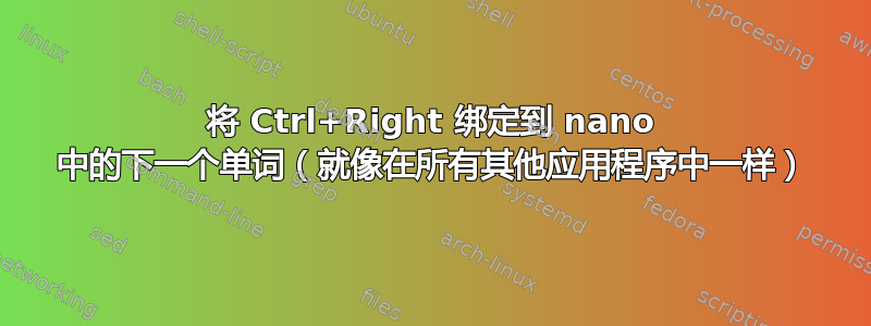 将 Ctrl+Right 绑定到 nano 中的下一个单词（就像在所有其他应用程序中一样）