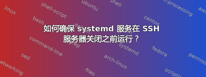 如何确保 systemd 服务在 SSH 服务器关闭之前运行？