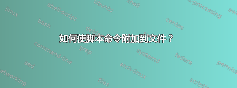 如何使脚本命令附加到文件？