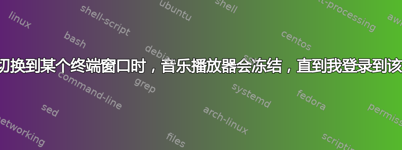 当我切换到某个终端窗口时，音乐播放器会冻结，直到我登录到该终端