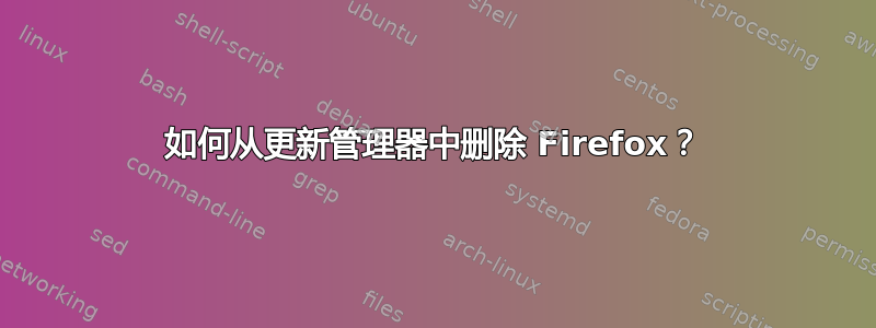 如何从更新管理器中删除 Firefox？