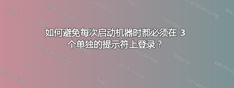 如何避免每次启动机器时都必须在 3 个单独的提示符上登录？