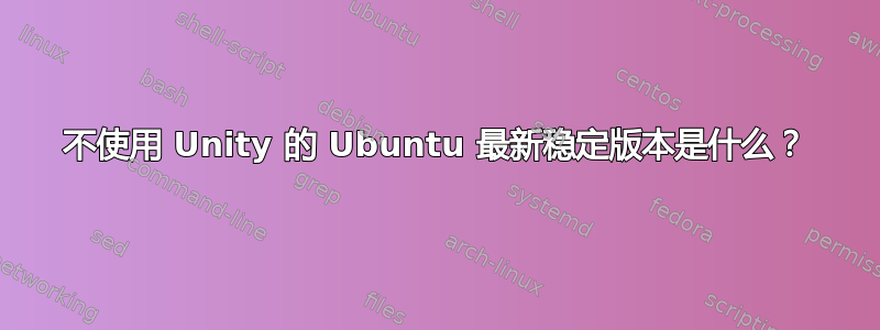 不使用 Unity 的 Ubuntu 最新稳定版本是什么？