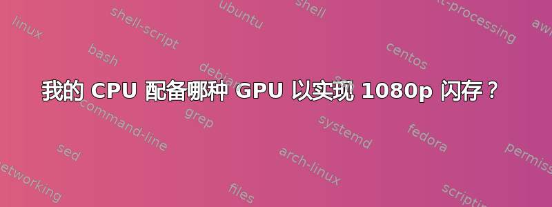 我的 CPU 配备哪种 GPU 以实现 1080p 闪存？