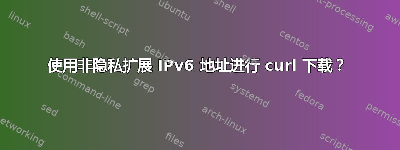 使用非隐私扩展 IPv6 地址进行 curl 下载？