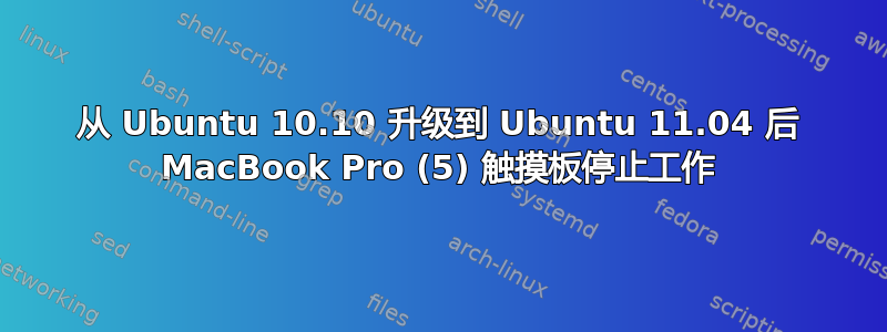 从 Ubuntu 10.10 升级到 Ubuntu 11.04 后 MacBook Pro (5) 触摸板停止工作