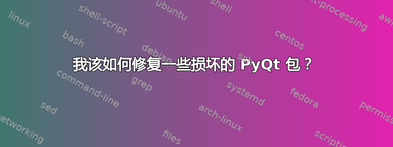 我该如何修复一些损坏的 PyQt 包？