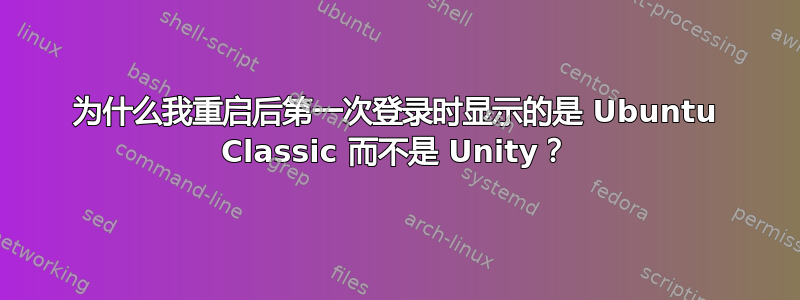 为什么我重启后第一次登录时显示的是 Ubuntu Classic 而不是 Unity？