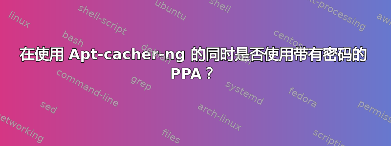 在使用 Apt-cacher-ng 的同时是否使用带有密码的 PPA？