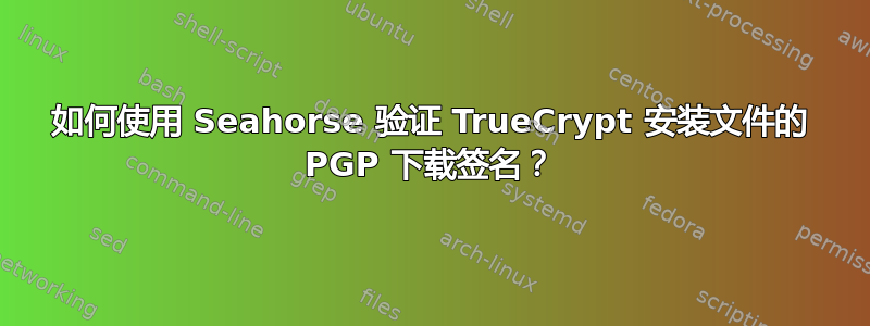 如何使用 Seahorse 验证 TrueCrypt 安装文件的 PGP 下载签名？