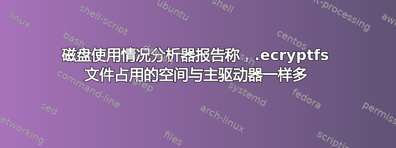 磁盘使用情况分析器报告称，.ecryptfs 文件占用的空间与主驱动器一样多