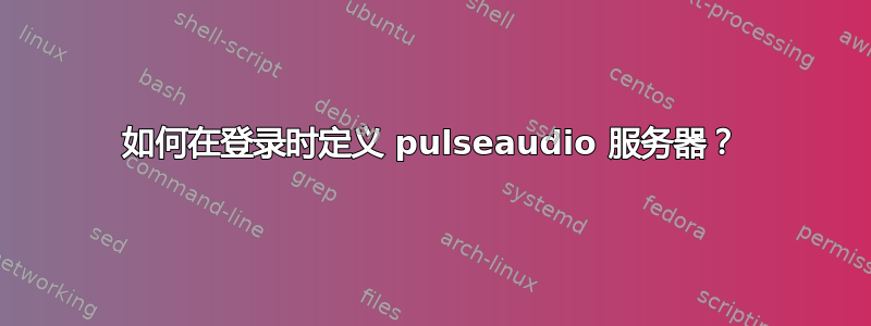 如何在登录时定义 pulseaudio 服务器？