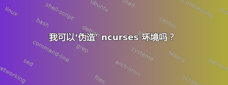 我可以‘伪造’ ncurses 环境吗？