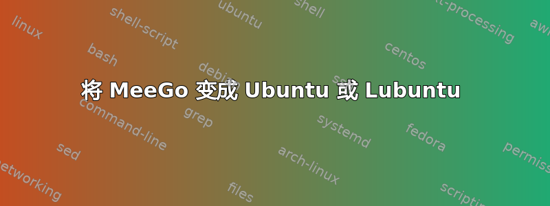 将 MeeGo 变成 Ubuntu 或 Lubuntu