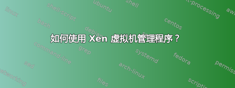 如何使用 Xen 虚拟机管理程序？