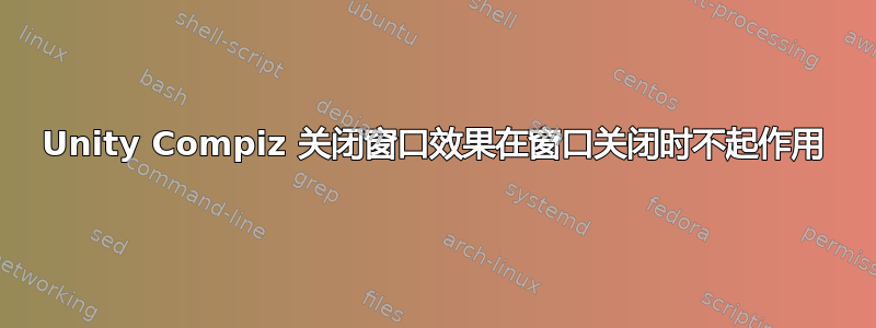 Unity Compiz 关闭窗口效果在窗口关闭时不起作用