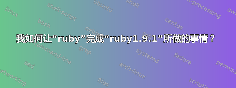 我如何让“ruby”完成“ruby1.9.1”所做的事情？