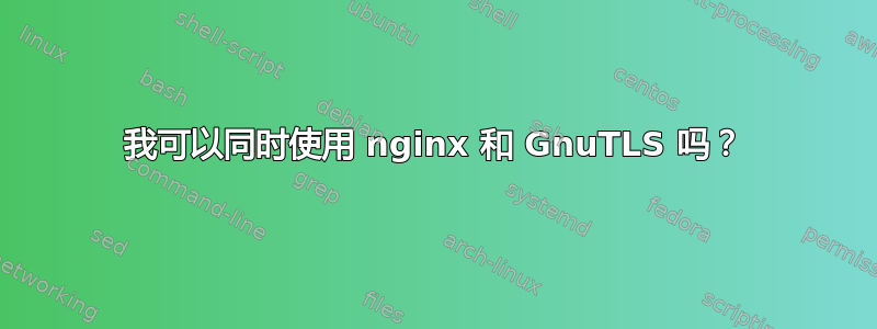 我可以同时使用 nginx 和 GnuTLS 吗？